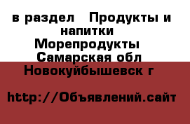  в раздел : Продукты и напитки » Морепродукты . Самарская обл.,Новокуйбышевск г.